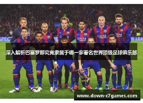 深入解析巴塞罗那究竟隶属于哪一家著名世界顶级足球俱乐部 深入解析巴塞罗那究竟隶属于哪一家著名世界顶级足球俱乐部