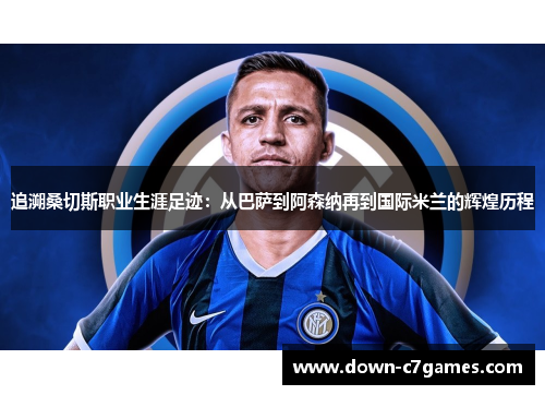 追溯桑切斯职业生涯足迹：从巴萨到阿森纳再到国际米兰的辉煌历程