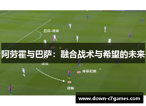 阿劳霍与巴萨：融合战术与希望的未来
