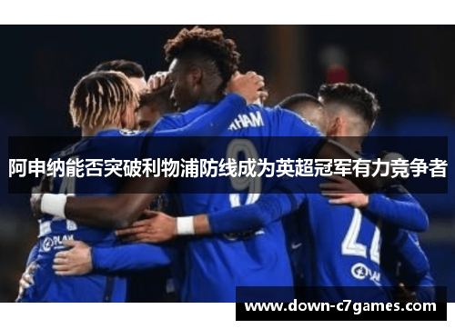 阿申纳能否突破利物浦防线成为英超冠军有力竞争者