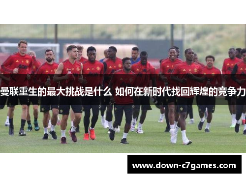 曼联重生的最大挑战是什么 如何在新时代找回辉煌的竞争力