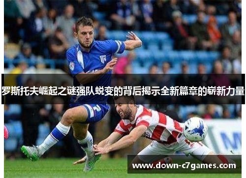 罗斯托夫崛起之谜强队蜕变的背后揭示全新篇章的崭新力量 罗斯托夫崛起之谜强队蜕变的背后揭示全新篇章的崭新力量