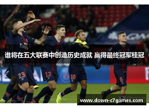 谁将在五大联赛中创造历史成就 赢得最终冠军桂冠