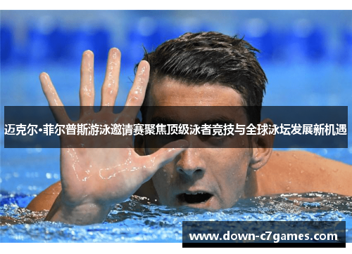 迈克尔·菲尔普斯游泳邀请赛聚焦顶级泳者竞技与全球泳坛发展新机遇
