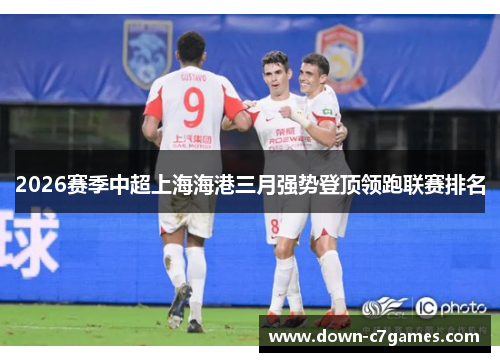 2026赛季中超上海海港三月强势登顶领跑联赛排名 2026赛季中超上海海港三月强势登顶领跑联赛排名