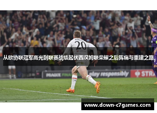 从欧协联冠军高光到联赛战绩起伏西汉姆联荣耀之后阵痛与重建之路 从欧协联冠军高光到联赛战绩起伏西汉姆联荣耀之后阵痛与重建之路