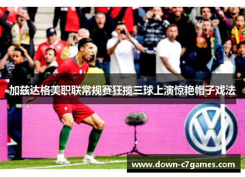 加兹达格美职联常规赛狂揽三球上演惊艳帽子戏法 加兹达格美职联常规赛狂揽三球上演惊艳帽子戏法