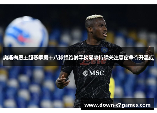 奥斯梅恩土超赛季第十八球领跑射手榜曼联持续关注夏窗争夺升温或