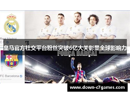 皇马官方社交平台粉丝突破6亿大关彰显全球影响力